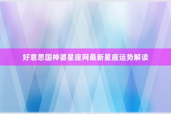 好意思国神婆星座网最新星座运势解读