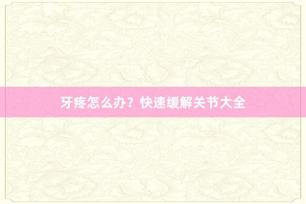 牙疼怎么办？快速缓解关节大全