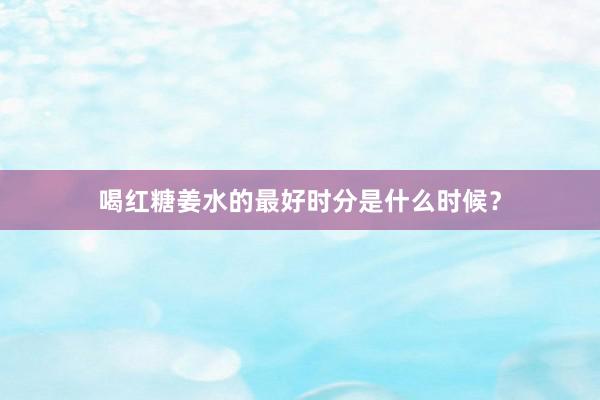 喝红糖姜水的最好时分是什么时候？
