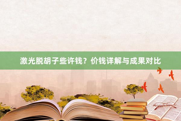 激光脱胡子些许钱？价钱详解与成果对比