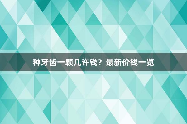 种牙齿一颗几许钱？最新价钱一览