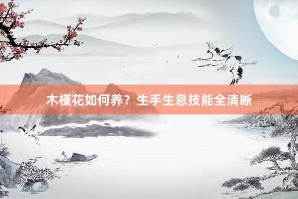 木槿花如何养？生手生息技能全清晰