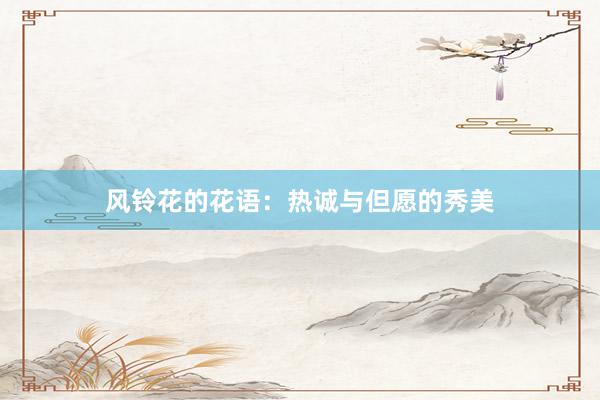 风铃花的花语：热诚与但愿的秀美