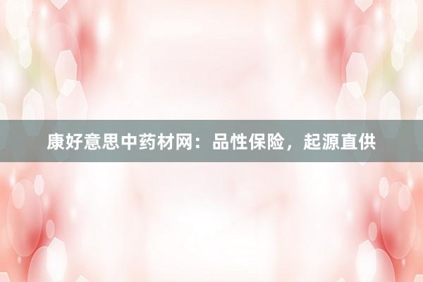 康好意思中药材网：品性保险，起源直供